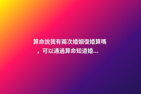 算命說我有兩次婚姻復婚算嗎，可以通過算命知道婚姻運勢嗎